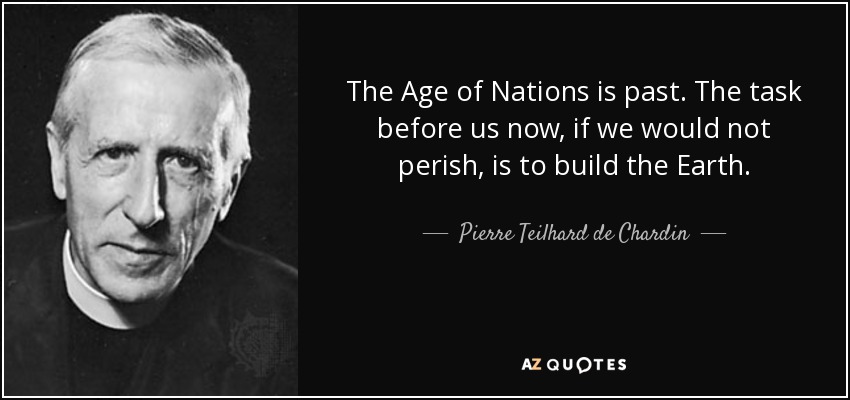 The Age of Nations is past. The task before us now, if we would not perish, is to build the Earth. - Pierre Teilhard de Chardin