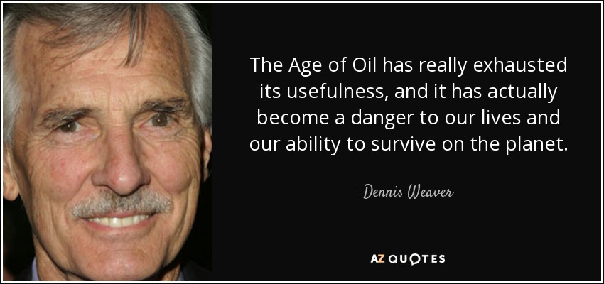The Age of Oil has really exhausted its usefulness, and it has actually become a danger to our lives and our ability to survive on the planet. - Dennis Weaver