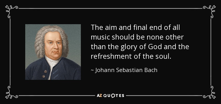 The aim and final end of all music should be none other than the glory of God and the refreshment of the soul. - Johann Sebastian Bach