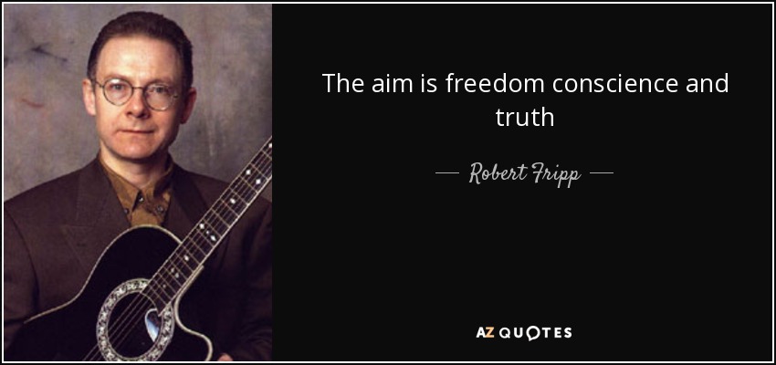 The aim is freedom conscience and truth - Robert Fripp