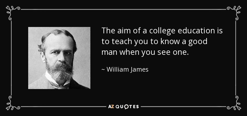 The aim of a college education is to teach you to know a good man when you see one. - William James