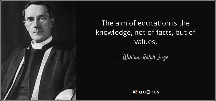 The aim of education is the knowledge, not of facts, but of values. - William Ralph Inge