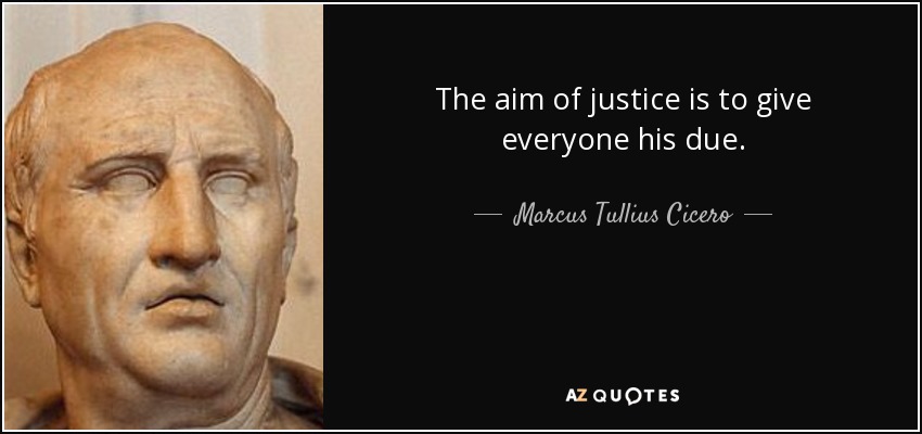 The aim of justice is to give everyone his due. - Marcus Tullius Cicero