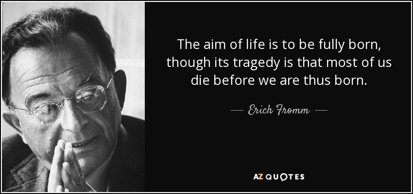 The aim of life is to be fully born, though its tragedy is that most of us die before we are thus born. - Erich Fromm