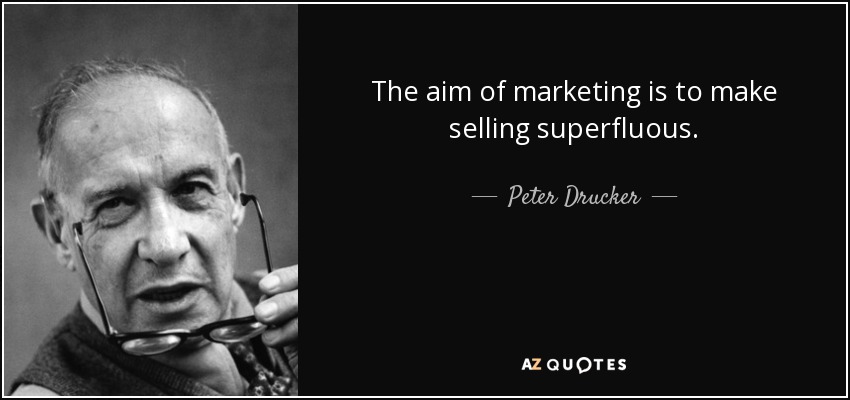 The aim of marketing is to make selling superfluous. - Peter Drucker