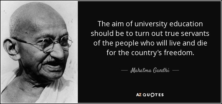 The aim of university education should be to turn out true servants of the people who will live and die for the country's freedom. - Mahatma Gandhi