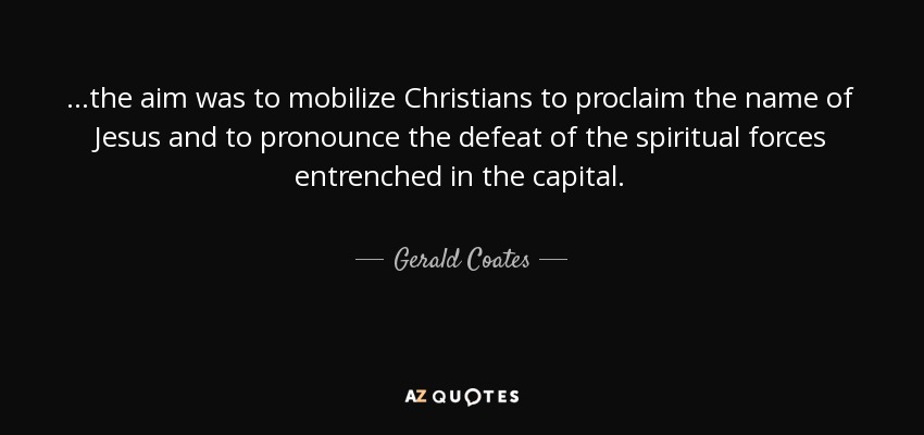 ...the aim was to mobilize Christians to proclaim the name of Jesus and to pronounce the defeat of the spiritual forces entrenched in the capital. - Gerald Coates