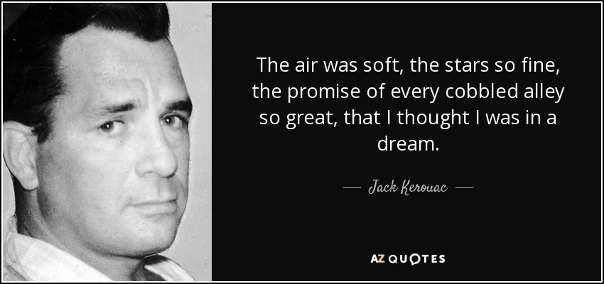 The air was soft, the stars so fine, the promise of every cobbled alley so great, that I thought I was in a dream. - Jack Kerouac