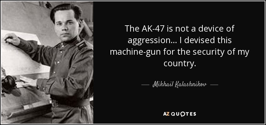 The AK-47 is not a device of aggression ... I devised this machine-gun for the security of my country. - Mikhail Kalashnikov