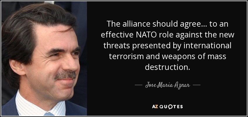 The alliance should agree... to an effective NATO role against the new threats presented by international terrorism and weapons of mass destruction. - Jose Maria Aznar