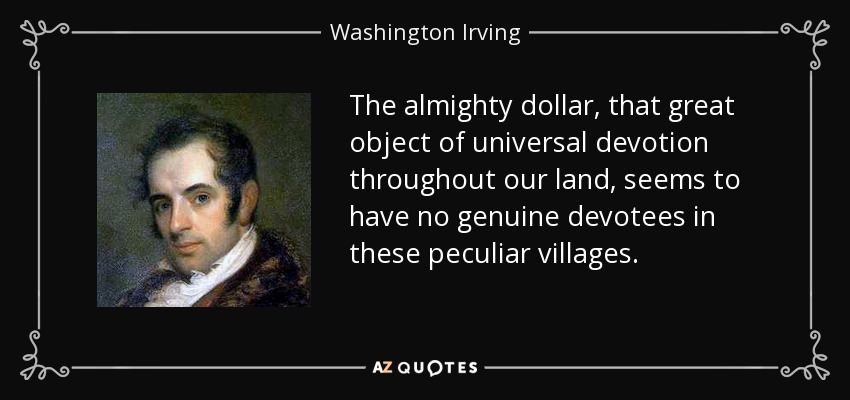 The almighty dollar, that great object of universal devotion throughout our land, seems to have no genuine devotees in these peculiar villages. - Washington Irving