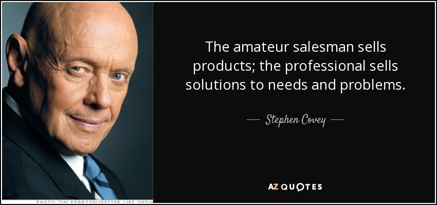 The amateur salesman sells products; the professional sells solutions to needs and problems. - Stephen Covey
