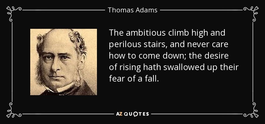 The ambitious climb high and perilous stairs, and never care how to come down; the desire of rising hath swallowed up their fear of a fall. - Thomas Adams