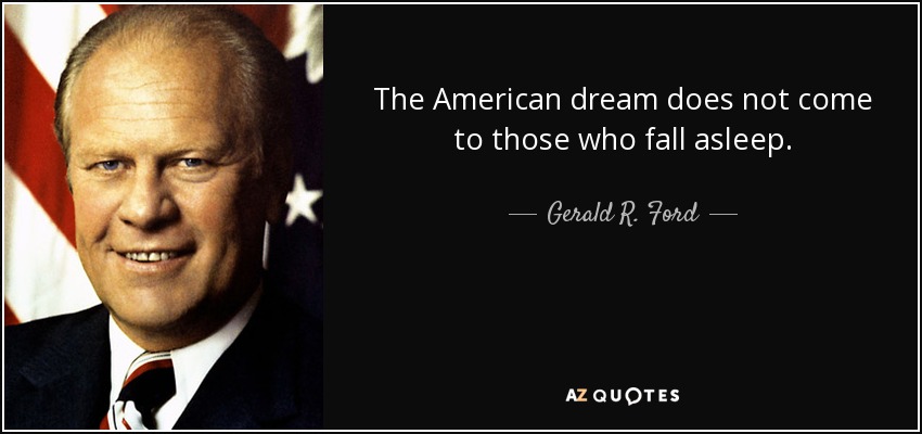 The American dream does not come to those who fall asleep. - Gerald R. Ford