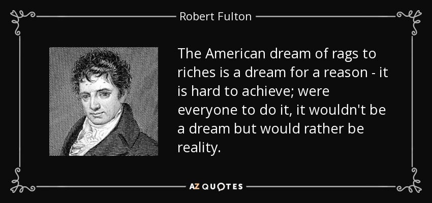 The American dream of rags to riches is a dream for a reason - it is hard to achieve; were everyone to do it, it wouldn't be a dream but would rather be reality. - Robert Fulton