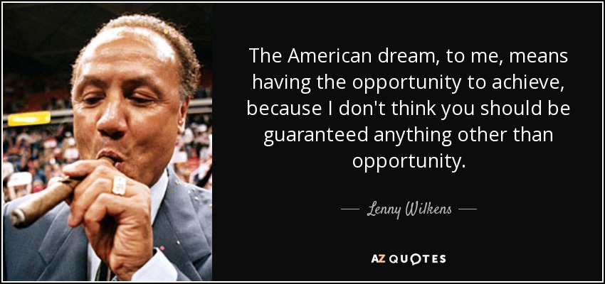 The American dream, to me, means having the opportunity to achieve, because I don't think you should be guaranteed anything other than opportunity. - Lenny Wilkens