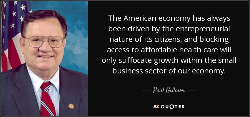 The American economy has always been driven by the entrepreneurial nature of its citizens, and blocking access to affordable health care will only suffocate growth within the small business sector of our economy. - Paul Gillmor