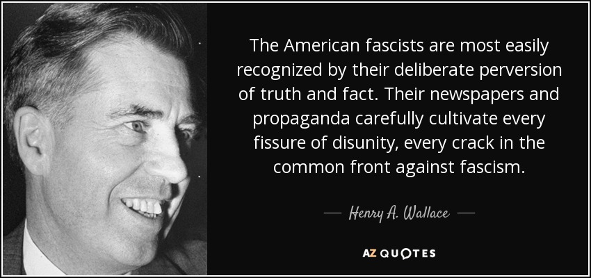 The American fascists are most easily recognized by their deliberate perversion of truth and fact. Their newspapers and propaganda carefully cultivate every fissure of disunity, every crack in the common front against fascism. - Henry A. Wallace
