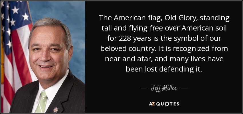 The American flag, Old Glory, standing tall and flying free over American soil for 228 years is the symbol of our beloved country. It is recognized from near and afar, and many lives have been lost defending it. - Jeff Miller