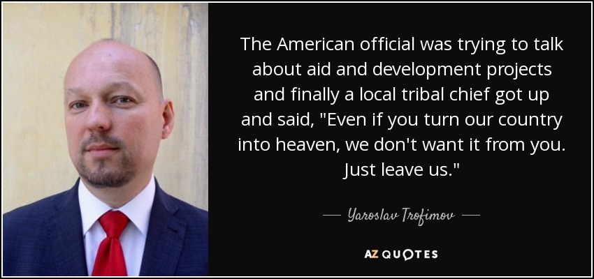 The American official was trying to talk about aid and development projects and finally a local tribal chief got up and said, 