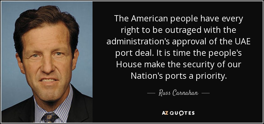 The American people have every right to be outraged with the administration's approval of the UAE port deal. It is time the people's House make the security of our Nation's ports a priority. - Russ Carnahan