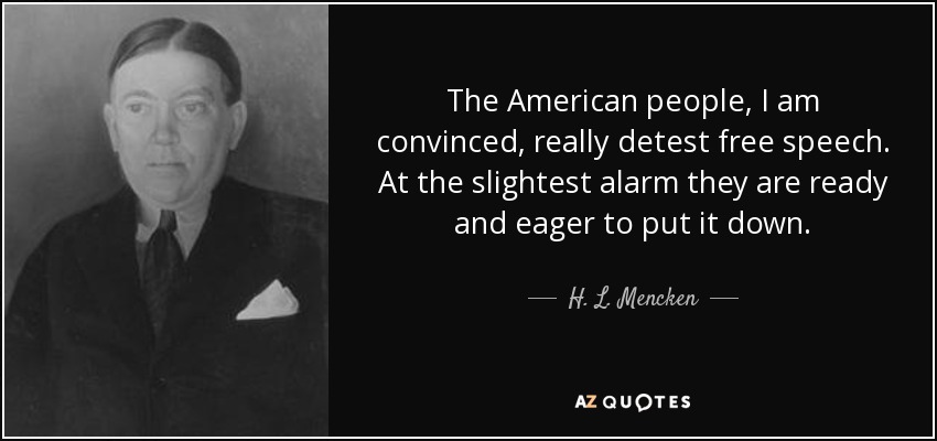 The American people, I am convinced, really detest free speech. At the slightest alarm they are ready and eager to put it down. - H. L. Mencken