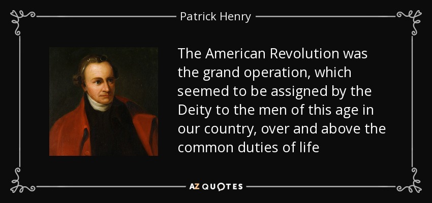 The American Revolution was the grand operation, which seemed to be assigned by the Deity to the men of this age in our country, over and above the common duties of life - Patrick Henry