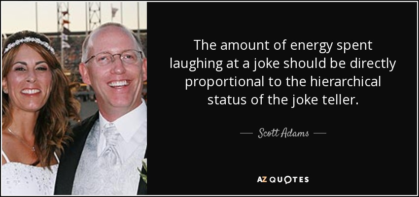 The amount of energy spent laughing at a joke should be directly proportional to the hierarchical status of the joke teller. - Scott Adams