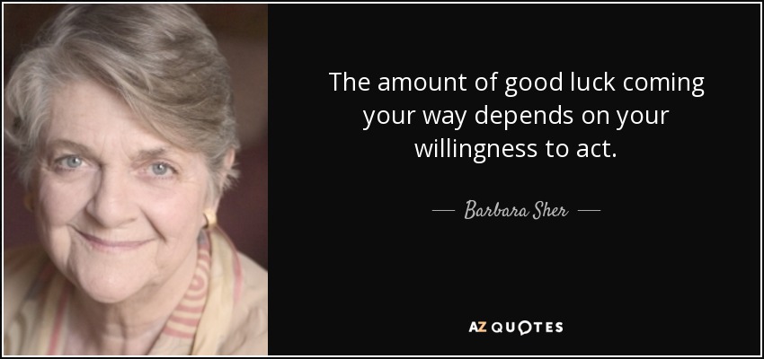 The amount of good luck coming your way depends on your willingness to act. - Barbara Sher