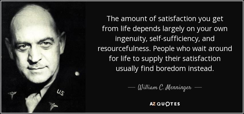 The amount of satisfaction you get from life depends largely on your own ingenuity, self-sufficiency, and resourcefulness. People who wait around for life to supply their satisfaction usually find boredom instead. - William C. Menninger