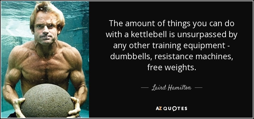 The amount of things you can do with a kettlebell is unsurpassed by any other training equipment - dumbbells, resistance machines, free weights. - Laird Hamilton