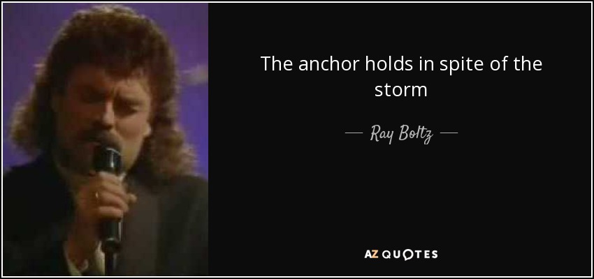 The anchor holds in spite of the storm - Ray Boltz