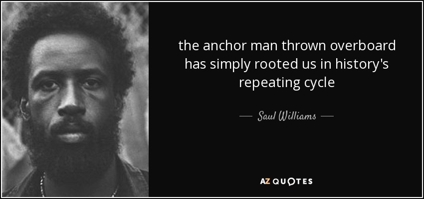 the anchor man thrown overboard has simply rooted us in history's repeating cycle - Saul Williams