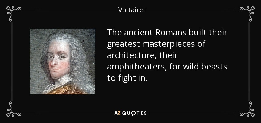 The ancient Romans built their greatest masterpieces of architecture, their amphitheaters, for wild beasts to fight in. - Voltaire