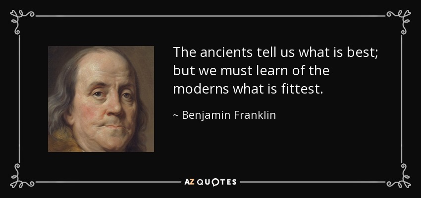 The ancients tell us what is best; but we must learn of the moderns what is fittest. - Benjamin Franklin