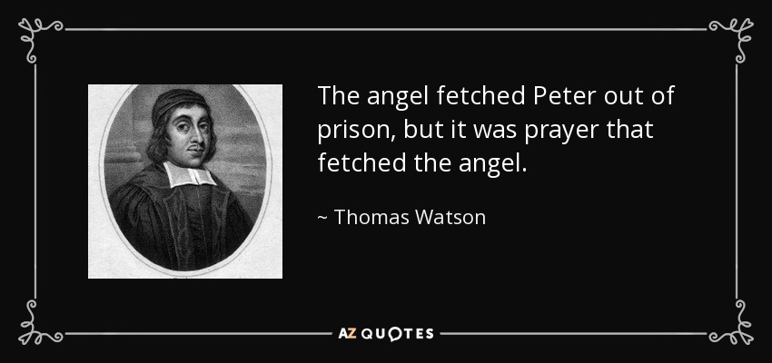 The angel fetched Peter out of prison, but it was prayer that fetched the angel. - Thomas Watson