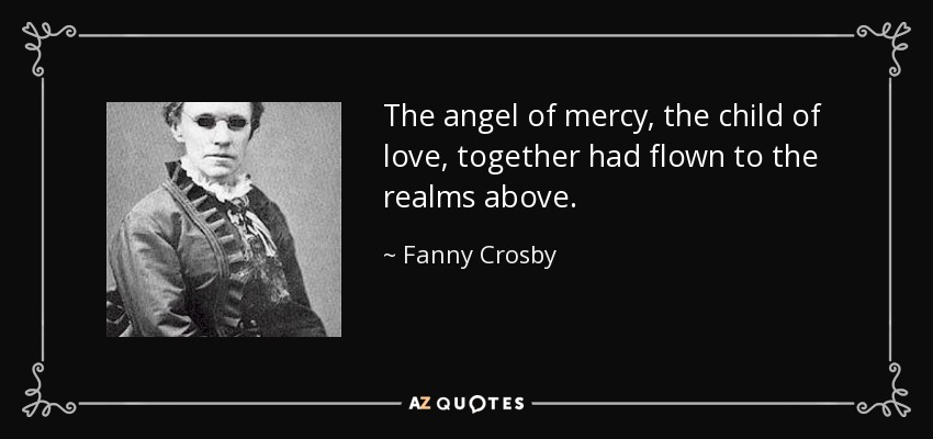 The angel of mercy, the child of love, together had flown to the realms above. - Fanny Crosby