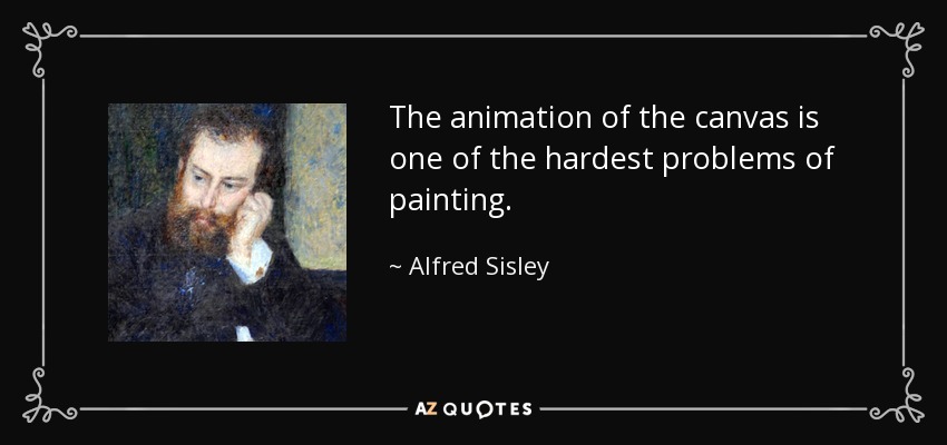 The animation of the canvas is one of the hardest problems of painting. - Alfred Sisley