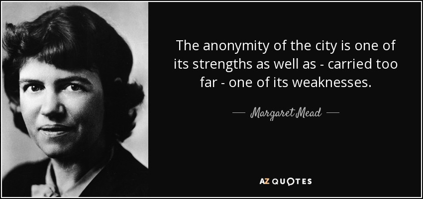 The anonymity of the city is one of its strengths as well as - carried too far - one of its weaknesses. - Margaret Mead