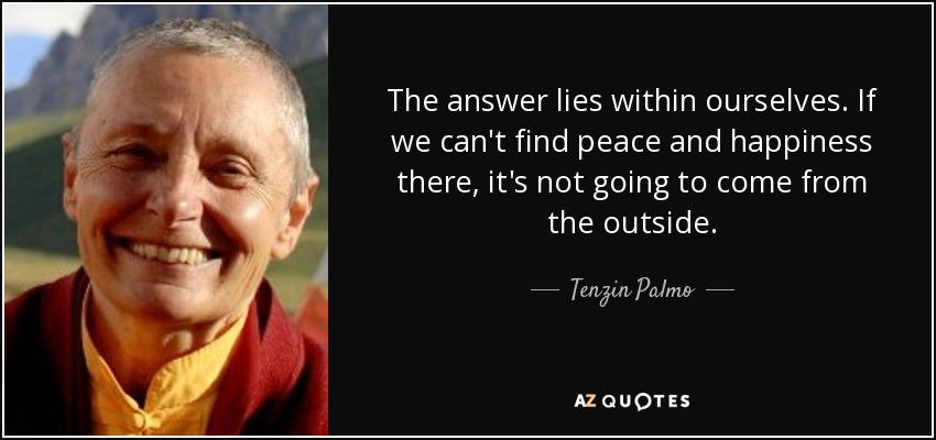 The answer lies within ourselves. If we can't find peace and happiness there, it's not going to come from the outside. - Tenzin Palmo