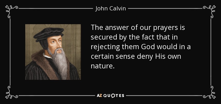The answer of our prayers is secured by the fact that in rejecting them God would in a certain sense deny His own nature. - John Calvin