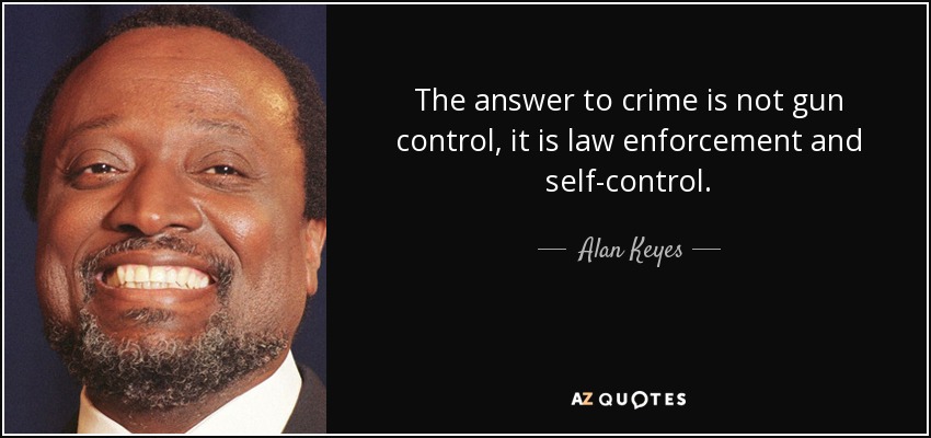 The answer to crime is not gun control, it is law enforcement and self-control. - Alan Keyes