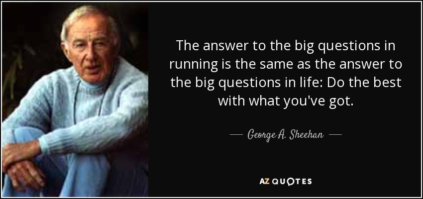 The answer to the big questions in running is the same as the answer to the big questions in life: Do the best with what you've got. - George A. Sheehan