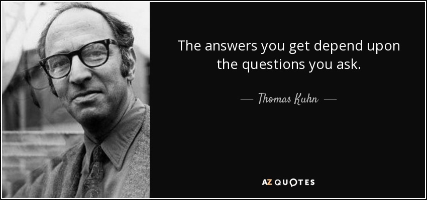 The answers you get depend upon the questions you ask. - Thomas Kuhn