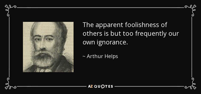 The apparent foolishness of others is but too frequently our own ignorance. - Arthur Helps