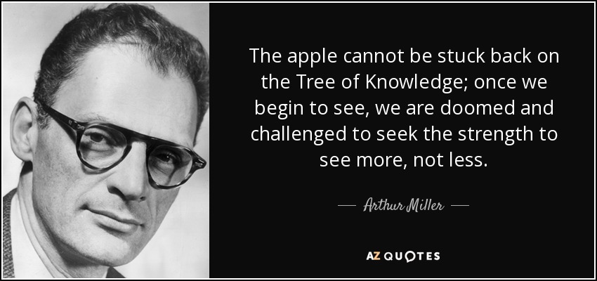 The apple cannot be stuck back on the Tree of Knowledge; once we begin to see, we are doomed and challenged to seek the strength to see more, not less. - Arthur Miller