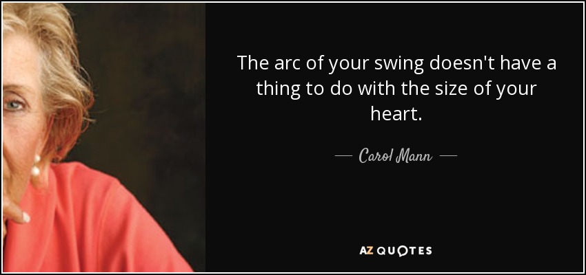 The arc of your swing doesn't have a thing to do with the size of your heart. - Carol Mann