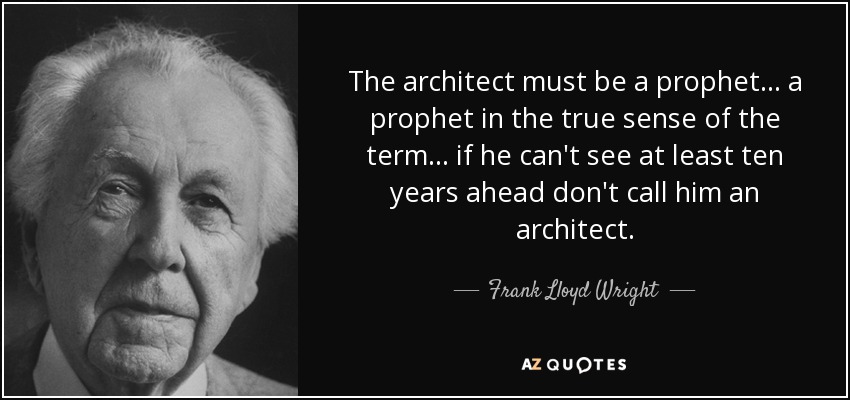 The architect must be a prophet... a prophet in the true sense of the term... if he can't see at least ten years ahead don't call him an architect. - Frank Lloyd Wright