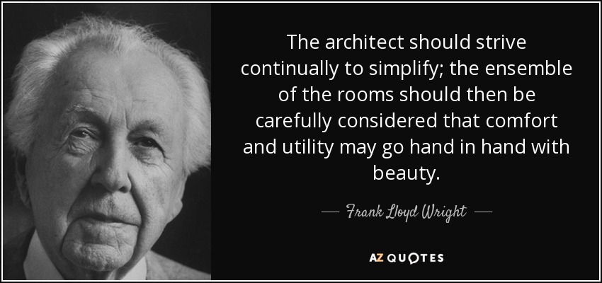 The architect should strive continually to simplify; the ensemble of the rooms should then be carefully considered that comfort and utility may go hand in hand with beauty. - Frank Lloyd Wright
