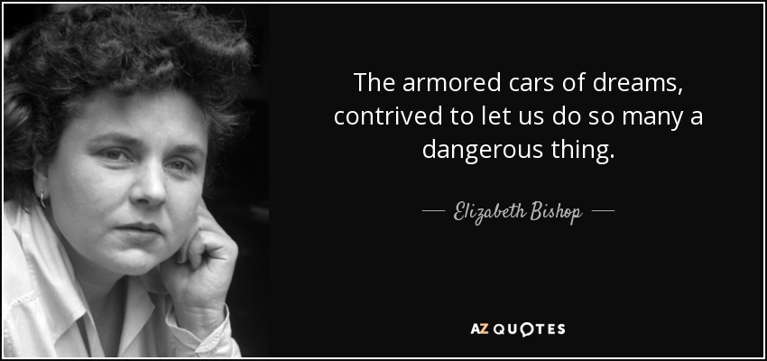 The armored cars of dreams, contrived to let us do so many a dangerous thing. - Elizabeth Bishop